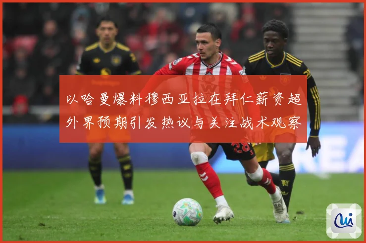 以哈曼爆料穆西亚拉在拜仁薪资超外界预期引发热议与关注战术观察