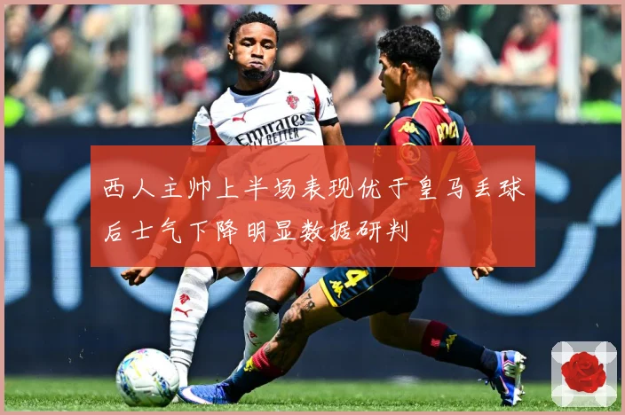 西人主帅上半场表现优于皇马丢球后士气下降明显数据研判