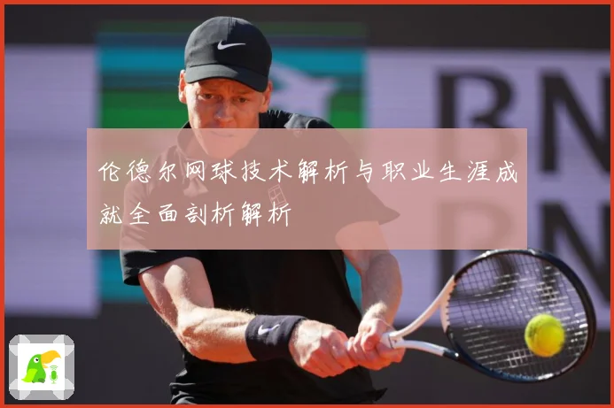 伦德尔网球技术解析与职业生涯成就全面剖析解析