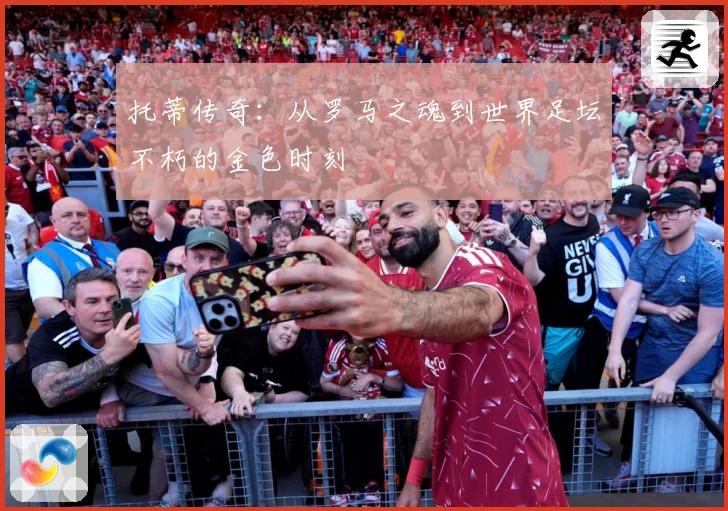 托蒂传奇：从罗马之魂到世界足坛不朽的金色时刻