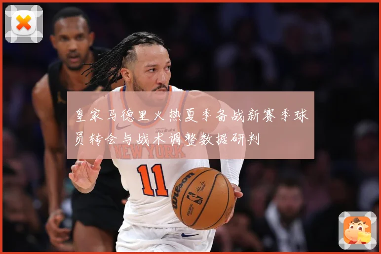 皇家马德里火热夏季备战新赛季球员转会与战术调整数据研判