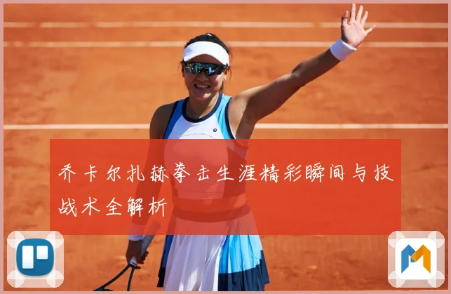 乔卡尔扎赫拳击生涯精彩瞬间与技战术全解析