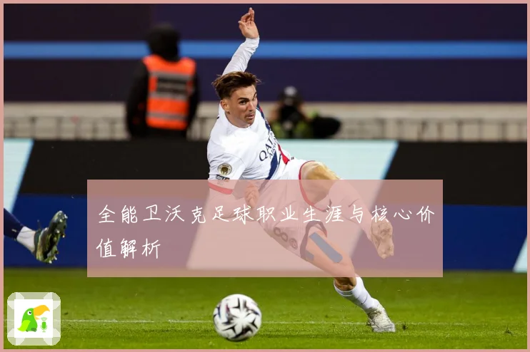 全能卫沃克足球职业生涯与核心价值解析