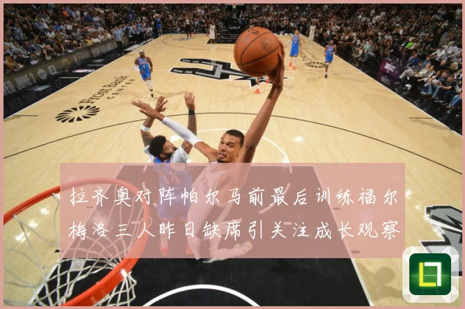 拉齐奥对阵帕尔马前最后训练福尔梅洛三人昨日缺席引关注成长观察
