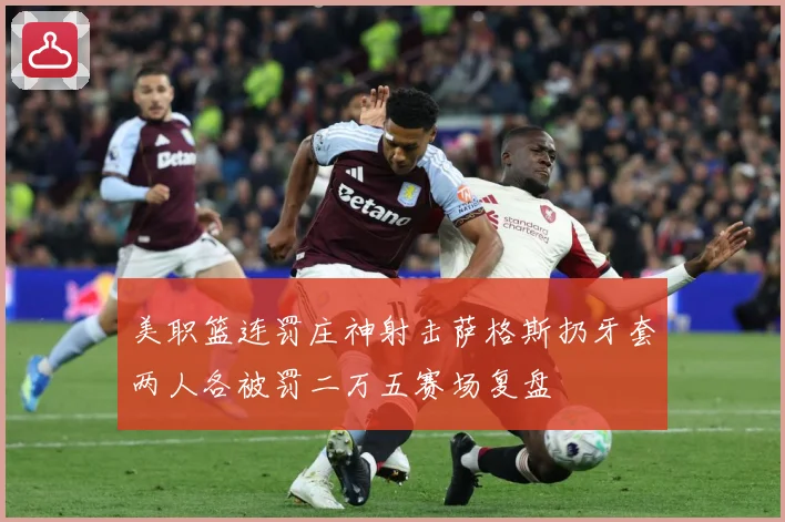美职篮连罚庄神射击萨格斯扔牙套两人各被罚二万五赛场复盘