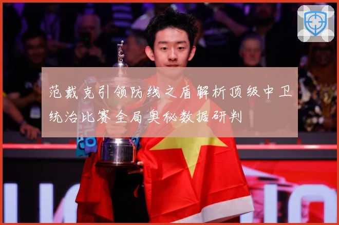 范戴克引领防线之盾解析顶级中卫统治比赛全局奥秘数据研判