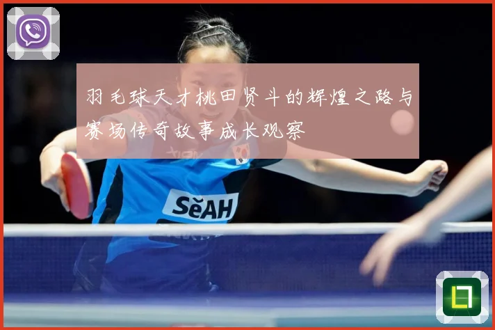 羽毛球天才桃田贤斗的辉煌之路与赛场传奇故事成长观察