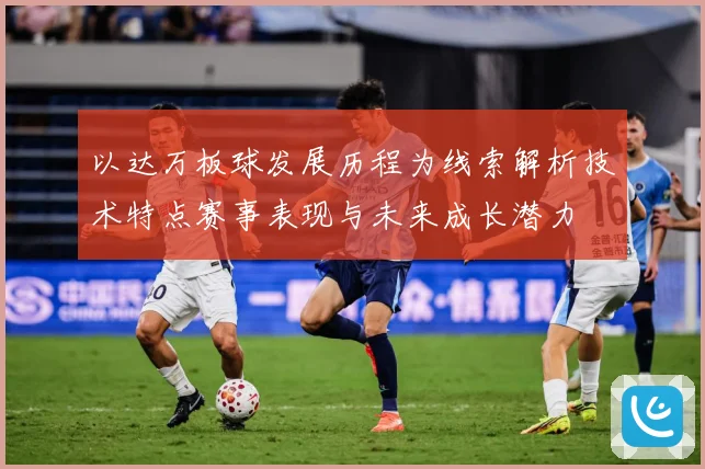以达万板球发展历程为线索解析技术特点赛事表现与未来成长潜力