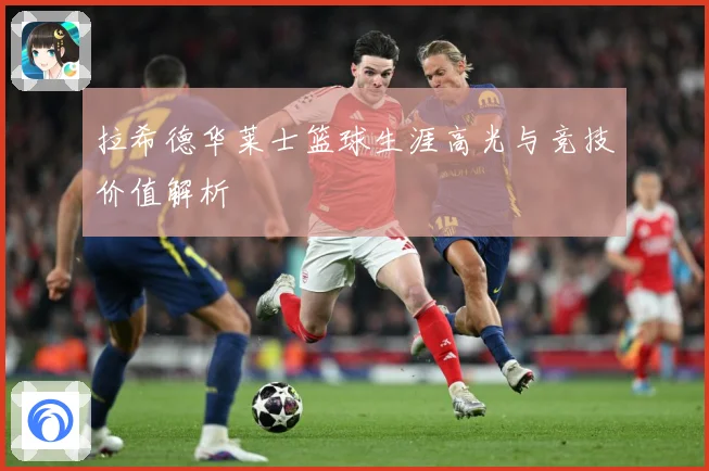 拉希德华莱士篮球生涯高光与竞技价值解析