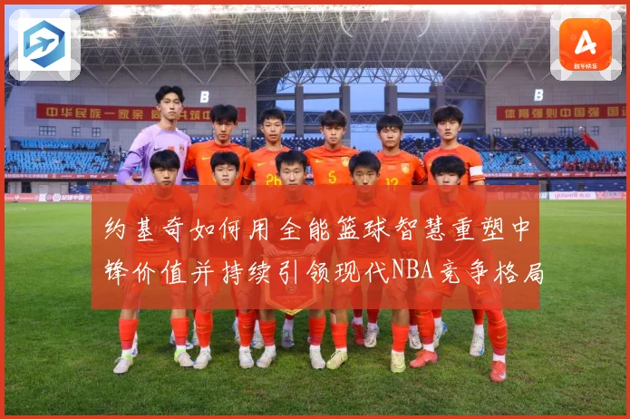 约基奇如何用全能篮球智慧重塑中锋价值并持续引领现代NBA竞争格局