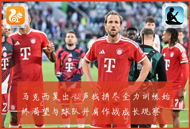 马克西复出心声我拼尽全力训练始终渴望与球队并肩作战成长观察