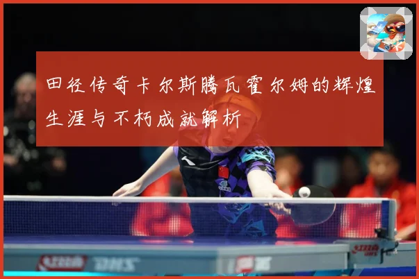 田径传奇卡尔斯腾瓦霍尔姆的辉煌生涯与不朽成就解析