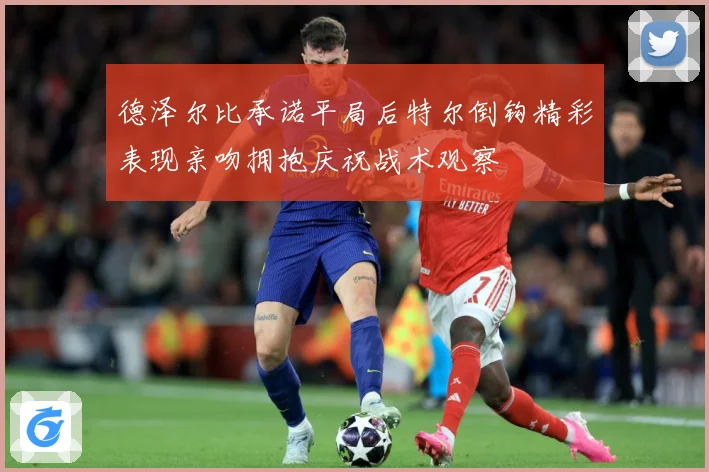 德泽尔比承诺平局后特尔倒钩精彩表现亲吻拥抱庆祝战术观察