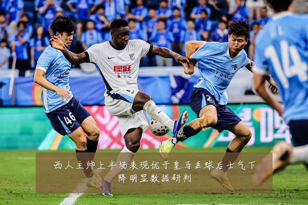 西人主帅上半场表现优于皇马丢球后士气下降明显数据研判
