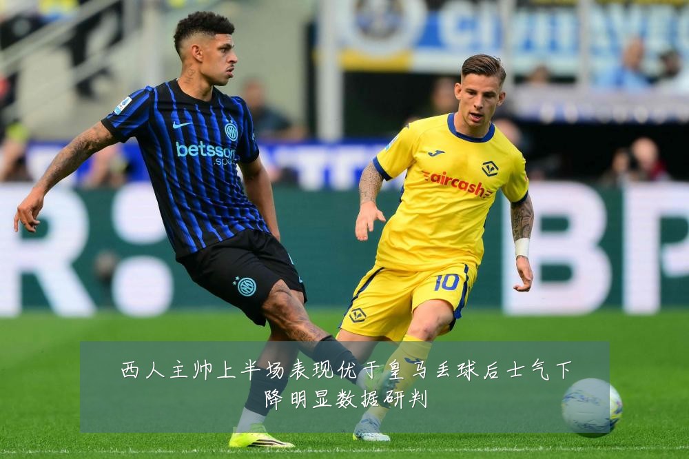 西人主帅上半场表现优于皇马丢球后士气下降明显数据研判