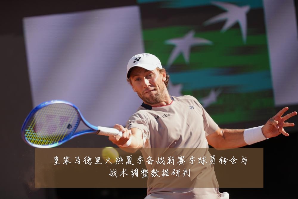 皇家马德里火热夏季备战新赛季球员转会与战术调整数据研判