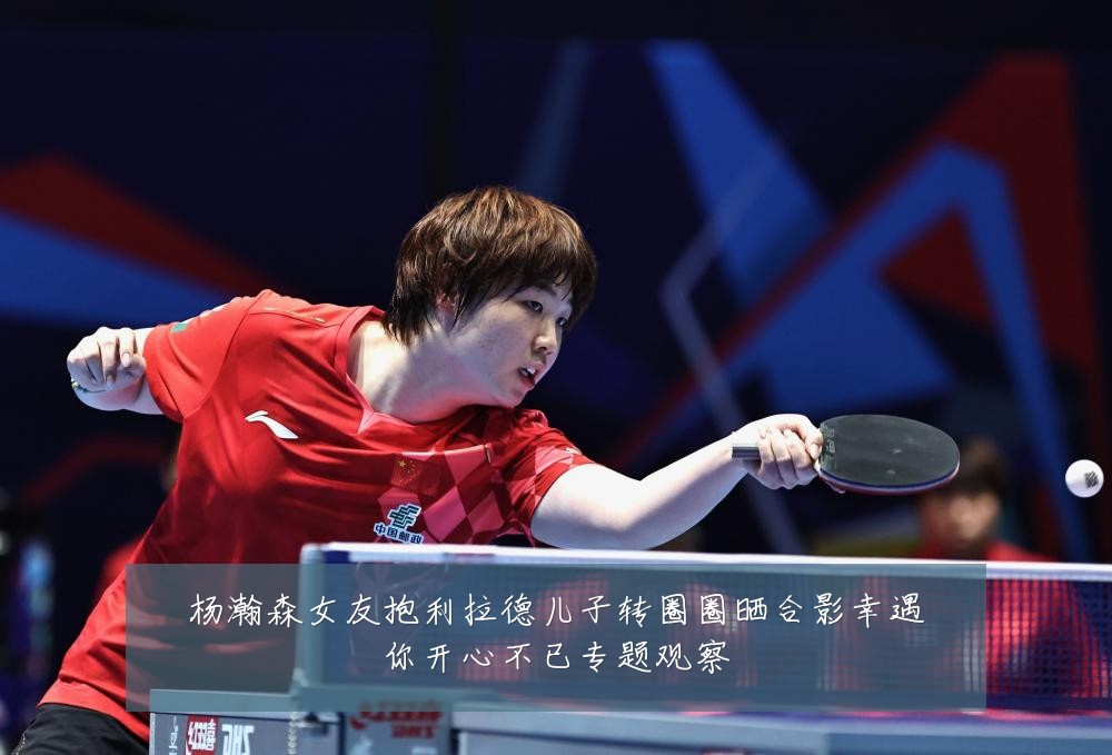 杨瀚森女友抱利拉德儿子转圈圈晒合影幸遇你开心不已专题观察