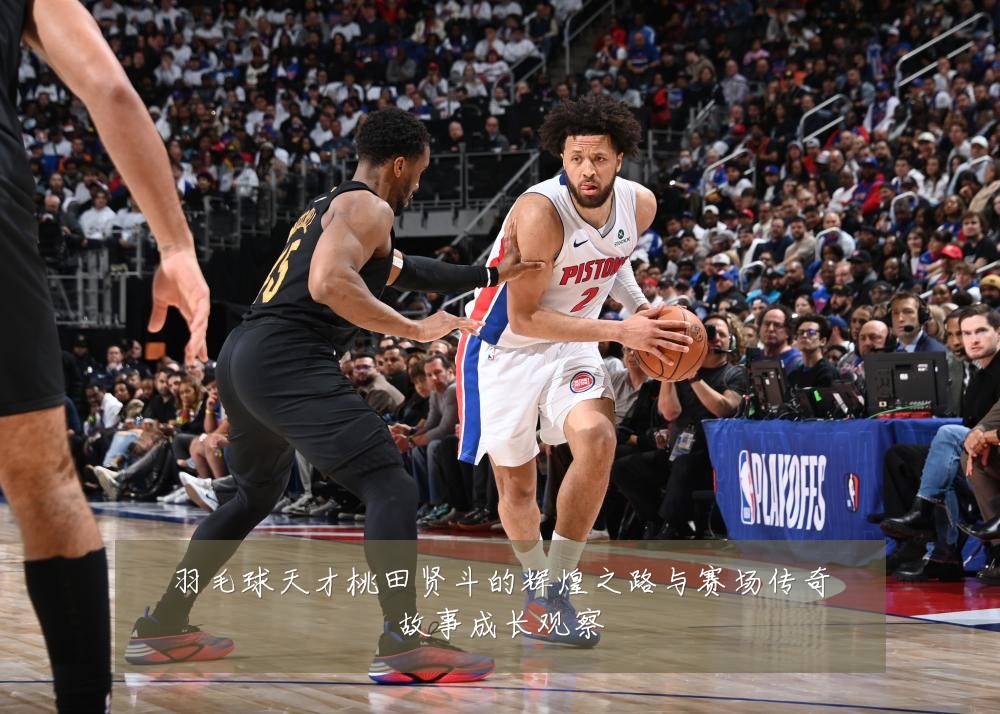 羽毛球天才桃田贤斗的辉煌之路与赛场传奇故事成长观察
