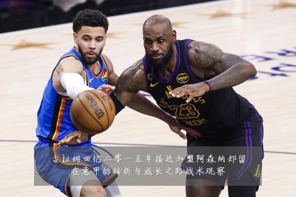 古拉姆回忆二零一五年接近加盟阿森纳却留在意甲的转折与成长之路战术观察
