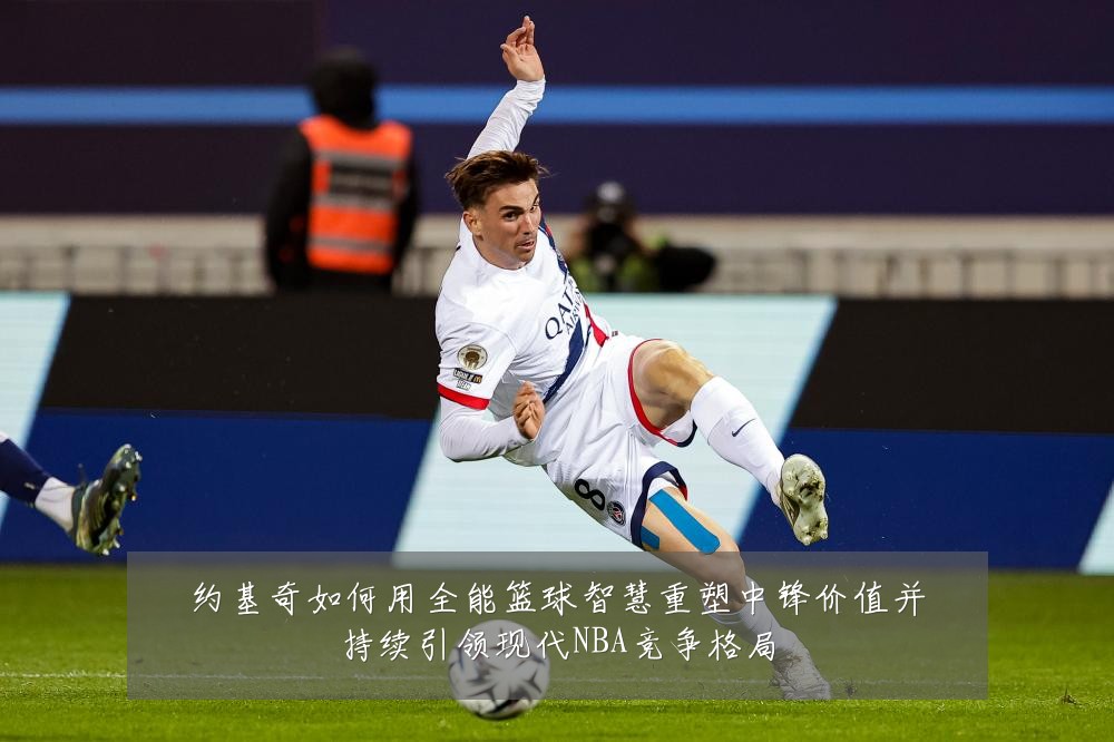 约基奇如何用全能篮球智慧重塑中锋价值并持续引领现代NBA竞争格局