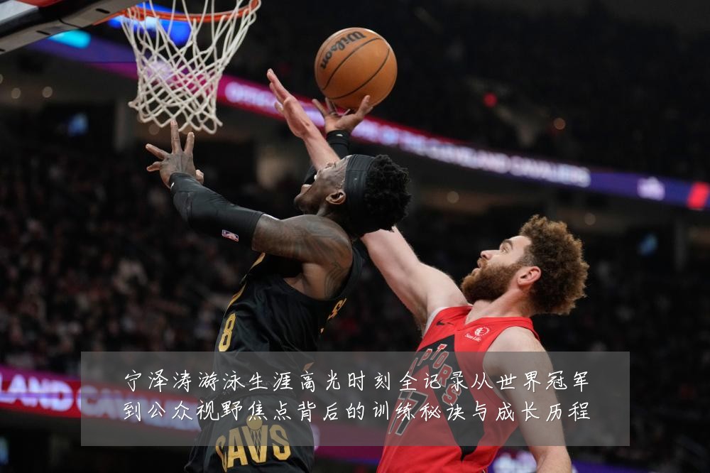 宁泽涛游泳生涯高光时刻全记录从世界冠军到公众视野焦点背后的训练秘诀与成长历程