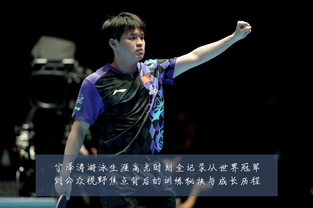 宁泽涛游泳生涯高光时刻全记录从世界冠军到公众视野焦点背后的训练秘诀与成长历程